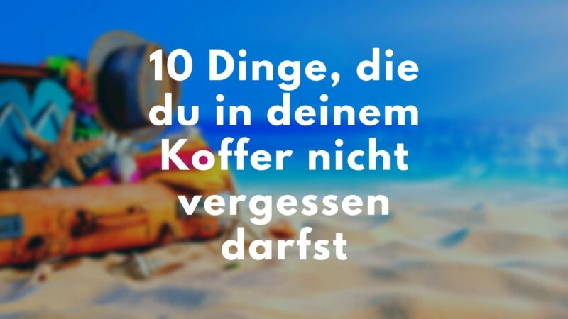 10 Dinge, die du in deinem Koffer nicht vergessen darfst